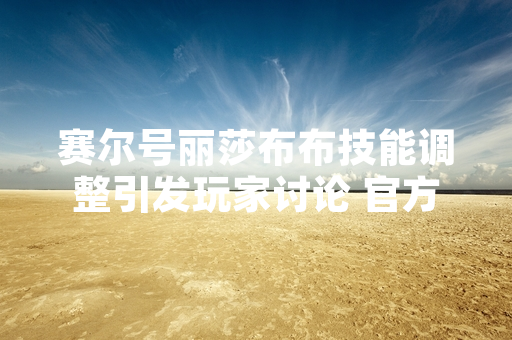 赛尔号丽莎布布技能调整引发玩家讨论 官方发布更新公告回应