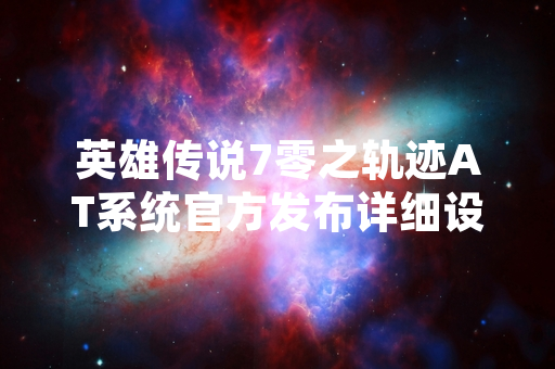 英雄传说7零之轨迹AT系统官方发布详细设定解析