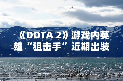 《DOTA 2》游戏内英雄“狙击手”近期出装策略引发玩家社区讨论