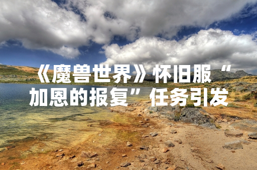 《魔兽世界》怀旧服“加恩的报复”任务引发玩家关注