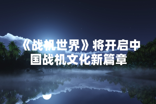 《战机世界》将开启中国战机文化新篇章