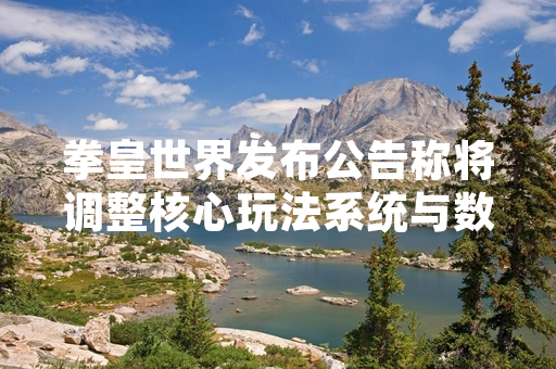 拳皇世界发布公告称将调整核心玩法系统与数值模型