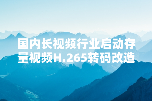 国内长视频行业启动存量视频H.265转码改造 整体进度达37.2%