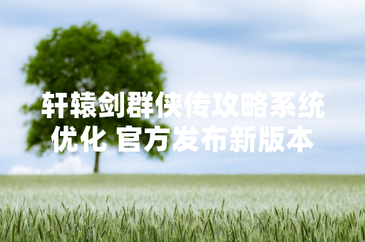 轩辕剑群侠传攻略系统优化 官方发布新版本指引