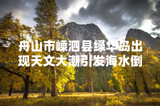 舟山市嵊泗县绿华岛出现天文大潮引发海水倒灌 当地已完成受影响居民临时转移安置