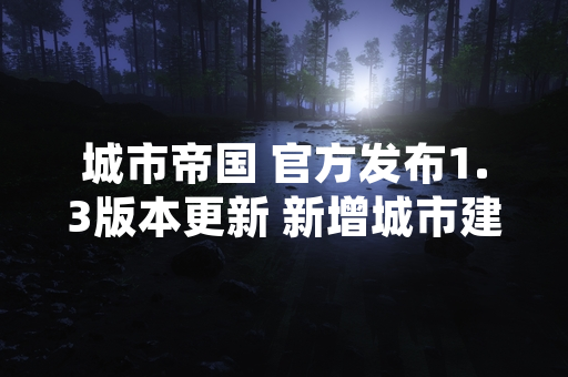 城市帝国 官方发布1.3版本更新 新增城市建设攻略系统
