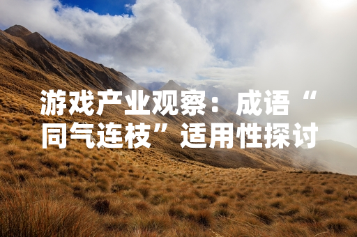 游戏产业观察：成语“同气连枝”适用性探讨引发玩家对游戏角色关系设计关注
