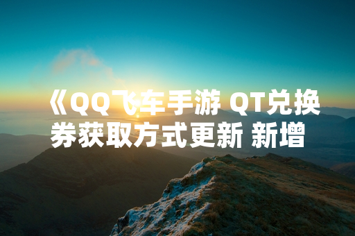 《QQ飞车手游 QT兑换券获取方式更新 新增赛事任务与活跃度奖励》