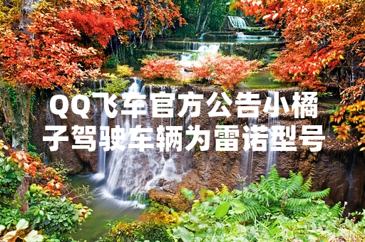 QQ飞车官方公告小橘子驾驶车辆为雷诺型号
