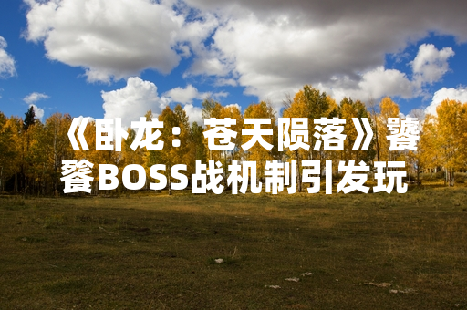 《卧龙：苍天陨落》饕餮BOSS战机制引发玩家讨论，官方发布攻略指引