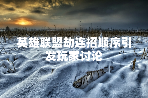 英雄联盟劫连招顺序引发玩家讨论