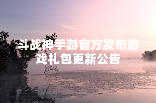 斗战神手游官方发布游戏礼包更新公告