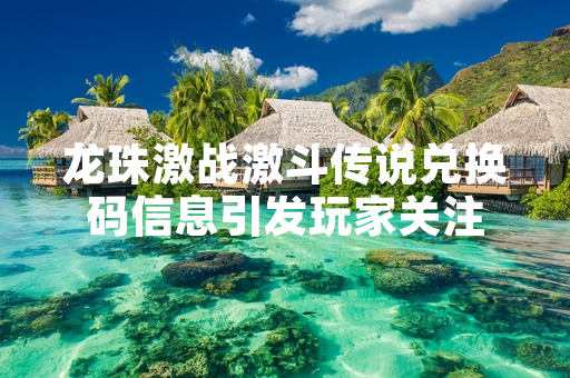 龙珠激战激斗传说兑换码信息引发玩家关注