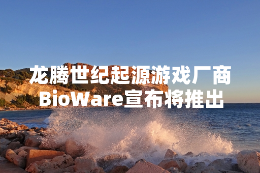龙腾世纪起源游戏厂商BioWare宣布将推出高清复刻版本