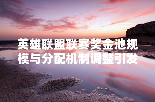 英雄联盟联赛奖金池规模与分配机制调整引发关注