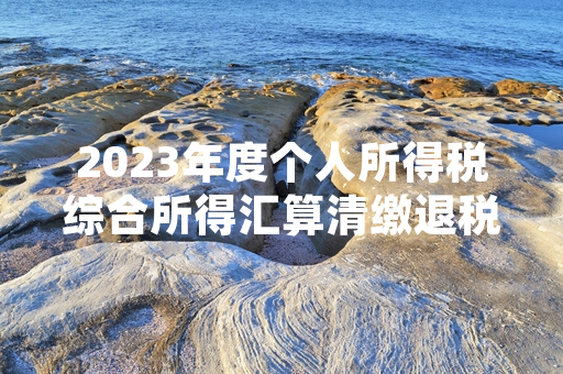 2023年度个人所得税综合所得汇算清缴退税工作进入集中办理收尾阶段