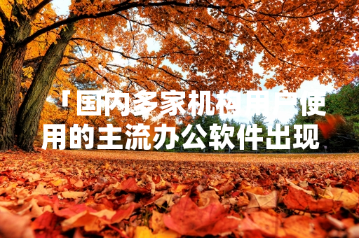 「国内多家机构用户使用的主流办公软件出现服务故障 厂商已完成修复并推出补偿措施」