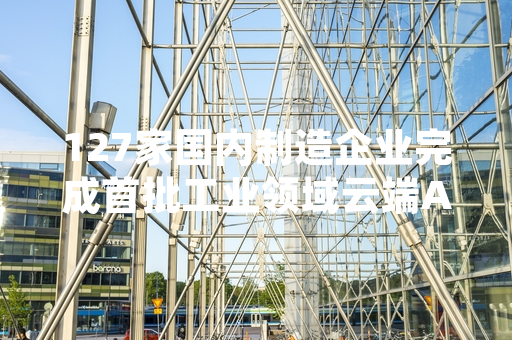 127家国内制造企业完成首批工业领域云端AI试点场景部署