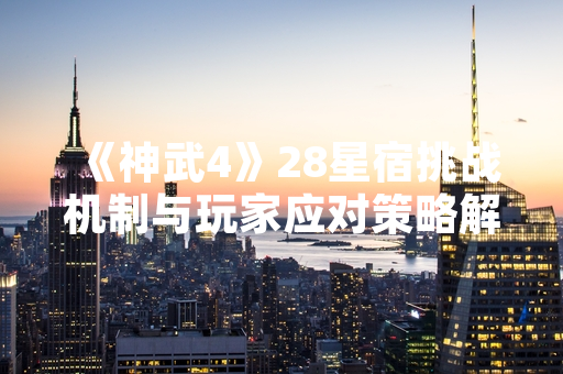 《神武4》28星宿挑战机制与玩家应对策略解析