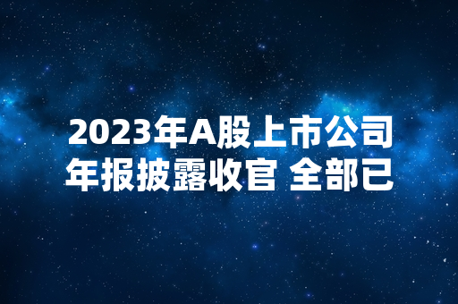 2023年A股上市公司年报披露收官 全部已披露公司同步公开扣非净利润数据