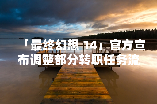 「最终幻想 14」官方宣布调整部分转职任务流程 以优化新玩家体验