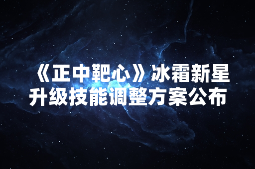 《正中靶心》冰霜新星升级技能调整方案公布 官方公告详解具体改动
