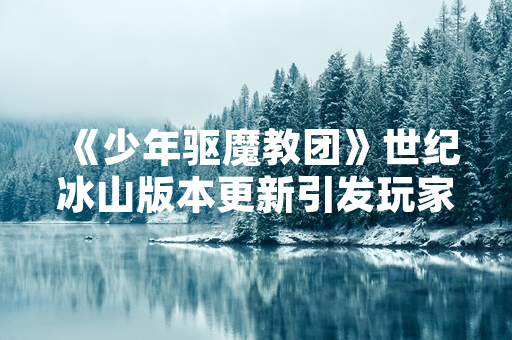 《少年驱魔教团》世纪冰山版本更新引发玩家数据异常 官方紧急修复