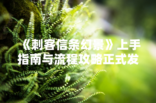 《刺客信条幻景》上手指南与流程攻略正式发布