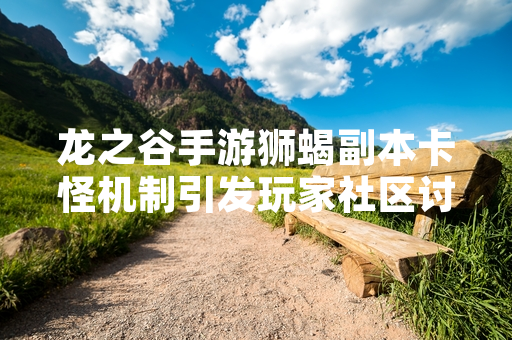 龙之谷手游狮蝎副本卡怪机制引发玩家社区讨论