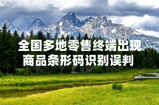 全国多地零售终端出现商品条形码识别误判 市场监管部门启动专项排查