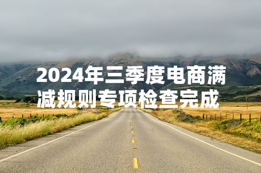 2024年三季度电商满减规则专项检查完成 142场违规促销活动完成整改