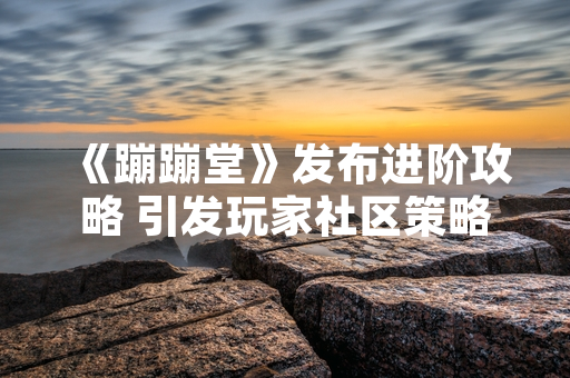 《蹦蹦堂》发布进阶攻略 引发玩家社区策略讨论热潮