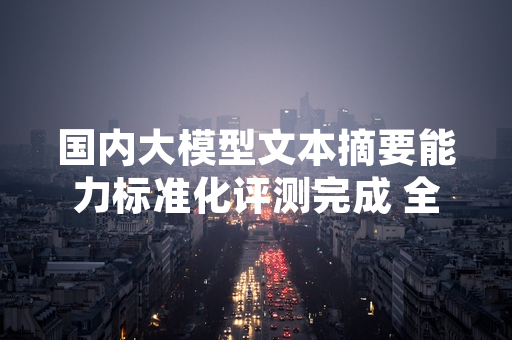 国内大模型文本摘要能力标准化评测完成 全行业统一基准正式发布