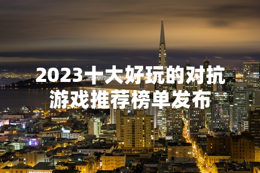 2023十大好玩的对抗游戏推荐榜单发布