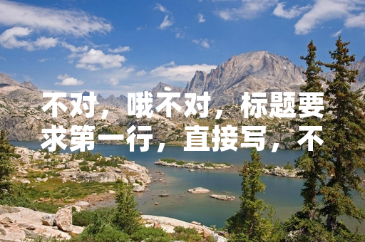 不对，哦不对，标题要求第一行，直接写，不需要，重新来：