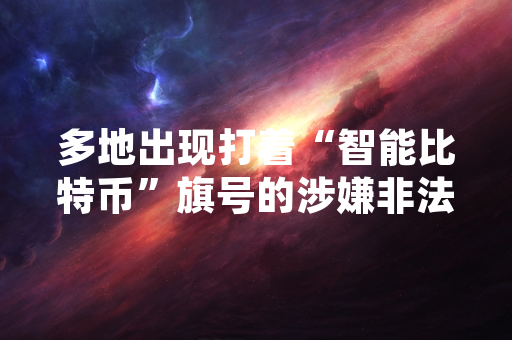 多地出现打着“智能比特币”旗号的涉嫌非法集资活动 公安机关已介入核查处置
