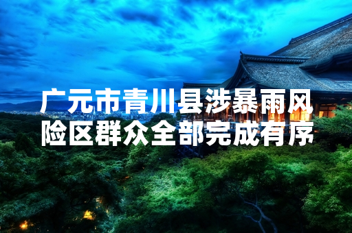 广元市青川县涉暴雨风险区群众全部完成有序回撤