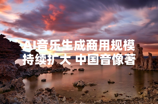 AI音乐生成商用规模持续扩大 中国音像著作权集体管理协会启动版权授权规则调研