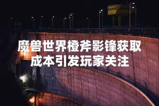 魔兽世界橙斧影锋获取成本引发玩家关注