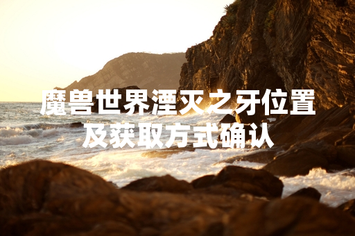 魔兽世界湮灭之牙位置及获取方式确认