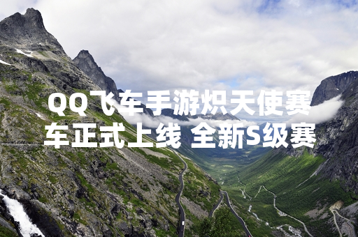 QQ飞车手游炽天使赛车正式上线 全新S级赛车引发玩家关注