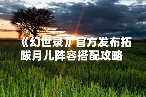 《幻世录》官方发布拓跋月儿阵容搭配攻略 引发玩家策略讨论