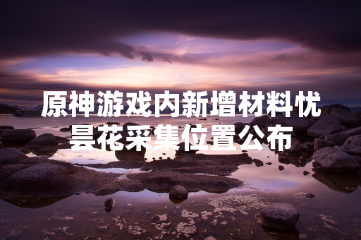 原神游戏内新增材料忧昙花采集位置公布