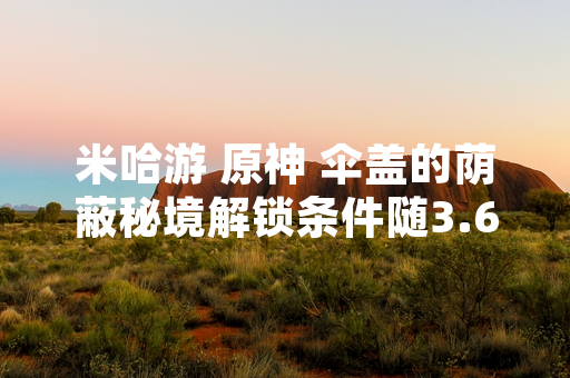 米哈游 原神 伞盖的荫蔽秘境解锁条件随3.6版本更新公布
