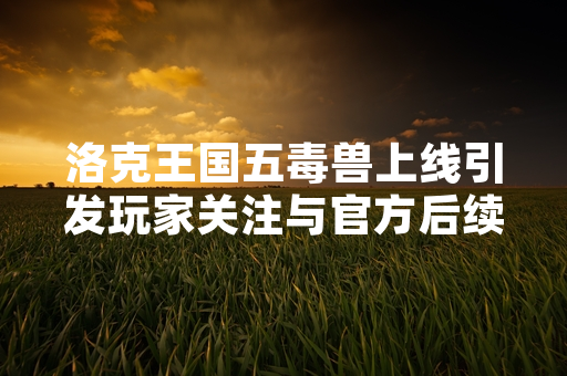 洛克王国五毒兽上线引发玩家关注与官方后续调整