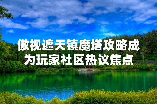 傲视遮天镇魔塔攻略成为玩家社区热议焦点