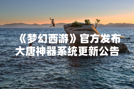 《梦幻西游》官方发布大唐神器系统更新公告 优化玩家获取路径