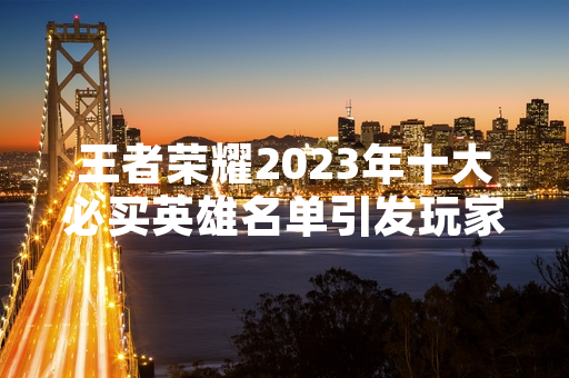 王者荣耀2023年十大必买英雄名单引发玩家热议