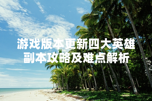 游戏版本更新四大英雄副本攻略及难点解析