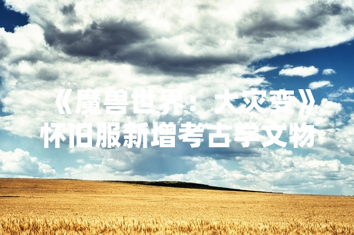 《魔兽世界：大灾变》怀旧服新增考古学文物与装备展示系统